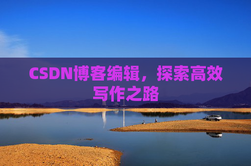 CSDN博客编辑,探索高效写作之路 CSDN博客编辑,探索高效写作之路